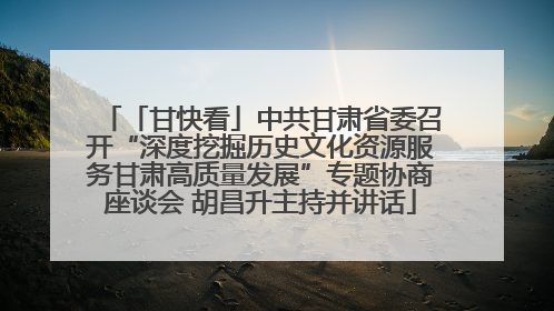 「甘快看」中共甘肃省委召开“深度挖掘历史文化资源服务甘肃高质量发展”专题协商座谈会 胡昌升主持并讲话