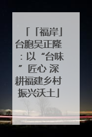 「福岸」台胞吴正隆：以“台味”匠心 深耕福建乡村振兴沃土