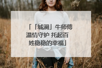 「城澜」牛师傅温情守护 托起百姓稳稳的幸福