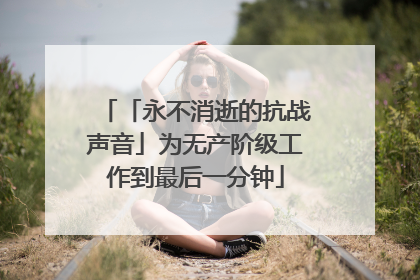 「永不消逝的抗战声音」为无产阶级工作到最后一分钟