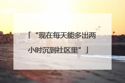 “现在每天能多出两小时沉到社区里”
