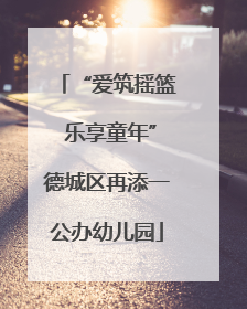 “爱筑摇篮 乐享童年”德城区再添一公办幼儿园