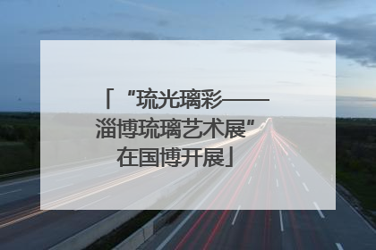 “琉光璃彩——淄博琉璃艺术展”在国博开展