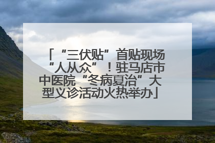 “三伏贴”首贴现场“人从众”！驻马店市中医院“冬病夏治”大型义诊活动火热举办