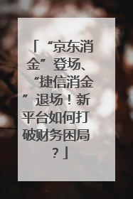 “京东消金”登场、“捷信消金”退场！新平台如何打破财务困局？