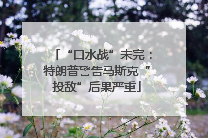 “口水战”未完：特朗普警告马斯克“投敌”后果严重