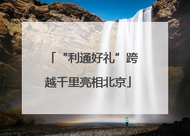 “利通好礼”跨越千里亮相北京