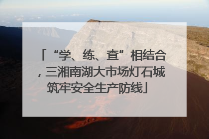 “学、练、查”相结合，三湘南湖大市场灯石城筑牢安全生产防线