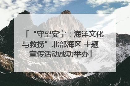 “守望安宁：海洋文化与救捞”北部海区 主题宣传活动成功举办