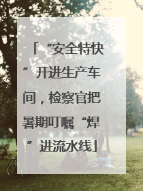“安全特快”开进生产车间，检察官把暑期叮嘱“焊”进流水线