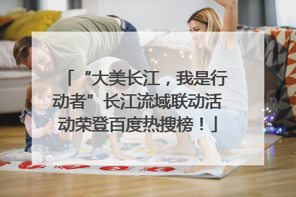 “大美长江，我是行动者”长江流域联动活动荣登百度热搜榜！