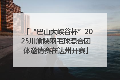 “巴山大峡谷杯”2025川渝陕羽毛球混合团体邀请赛在达州开赛