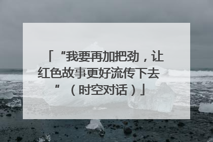 “我要再加把劲，让红色故事更好流传下去”（时空对话）