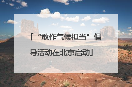 “敢作气候担当”倡导活动在北京启动