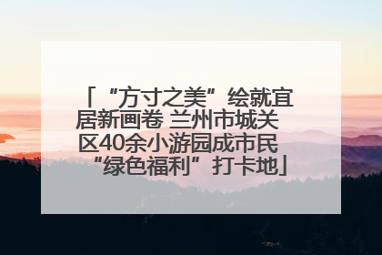 “方寸之美”绘就宜居新画卷 兰州市城关区40余小游园成市民“绿色福利”打卡地