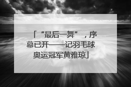 “最后一舞”，序幕已开——记羽毛球奥运冠军黄雅琼