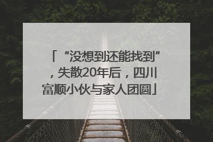 “没想到还能找到”，失散20年后，四川富顺小伙与家人团圆