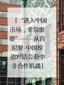 “进入中国市场，非常重要”——从肯尼亚-中国投资对话会看中非合作机遇