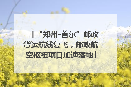 “郑州-首尔”邮政货运航线复飞，邮政航空枢纽项目加速落地