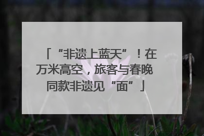 “非遗上蓝天”！在万米高空，旅客与春晚同款非遗见“面”