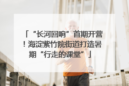 “长河回响”首期开营！海淀紫竹院街道打造暑期“行走的课堂”