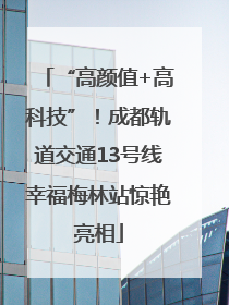 “高颜值+高科技”！成都轨道交通13号线幸福梅林站惊艳亮相