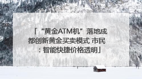 “黄金ATM机”落地成都创新黄金买卖模式 市民：智能快捷价格透明