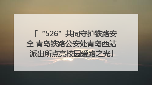 “526”共同守护铁路安全 青岛铁路公安处青岛西站派出所点亮校园爱路之光