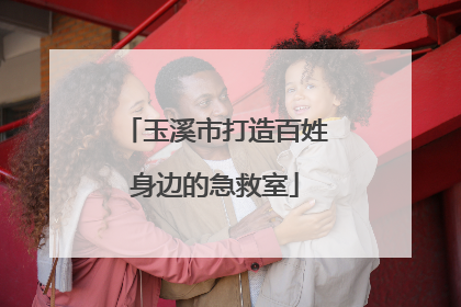 玉溪市打造百姓身边的急救室