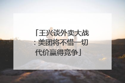 王兴谈外卖大战：美团将不惜一切代价赢得竞争