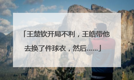 王楚钦开局不利，王皓带他去换了件球衣，然后……