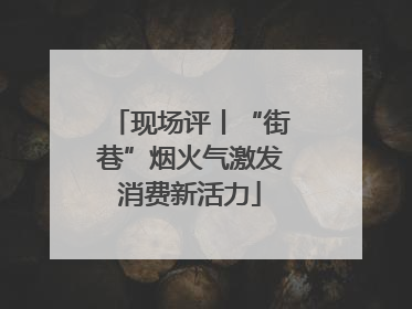现场评丨“街巷”烟火气激发消费新活力