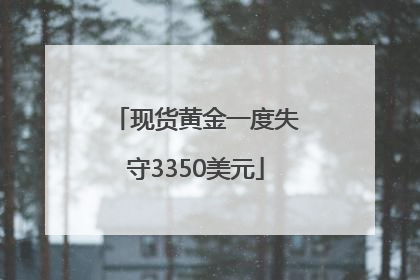 现货黄金一度失守3350美元
