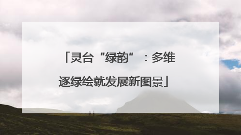 灵台“绿韵”：多维逐绿绘就发展新图景