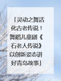 灵动之舞活化古老传说！舞蹈儿童剧《石老人传说》以创新姿态讲好青岛故事