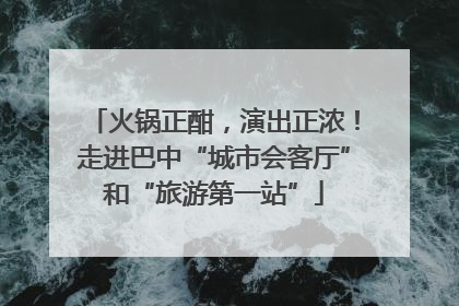 火锅正酣，演出正浓！走进巴中“城市会客厅”和“旅游第一站”