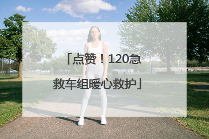 点赞！120急救车组暖心救护