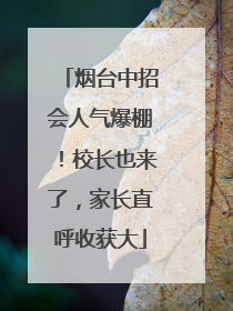 烟台中招会人气爆棚！校长也来了，家长直呼收获大