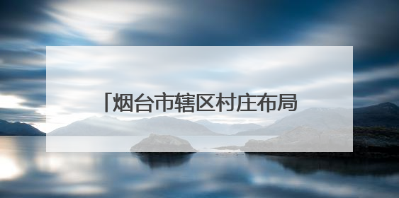 烟台市辖区村庄布局规划，最新公示来了