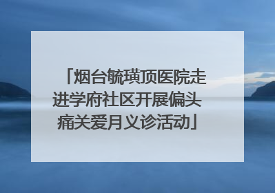 烟台毓璜顶医院走进学府社区开展偏头痛关爱月义诊活动