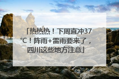 热热热！下周直冲37℃！阵雨+雷雨要来了，四川这些地方注意