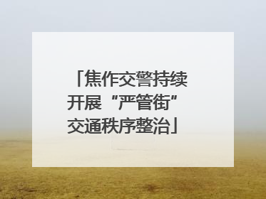 焦作交警持续开展“严管街”交通秩序整治