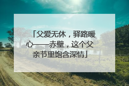 父爱无休，驿路暖心——赤壁，这个父亲节里饱含深情