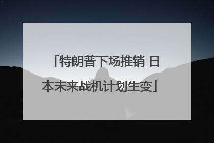 特朗普下场推销 日本未来战机计划生变