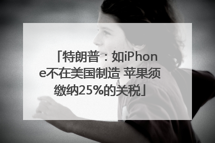 特朗普：如iPhone不在美国制造 苹果须缴纳25%的关税