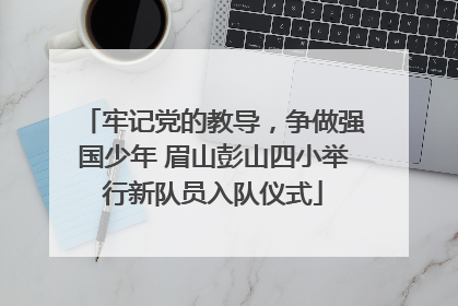 牢记党的教导，争做强国少年 眉山彭山四小举行新队员入队仪式