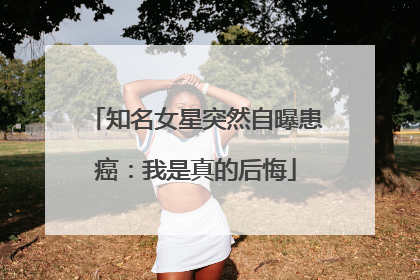 知名女星突然自曝患癌：我是真的后悔
