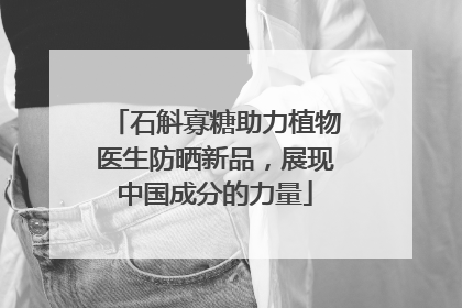 石斛寡糖助力植物医生防晒新品，展现中国成分的力量