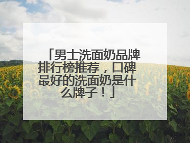 男士洗面奶品牌排行榜推荐，口碑最好的洗面奶是什么牌子！