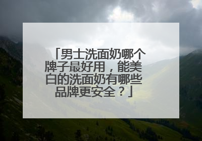 男士洗面奶哪个牌子最好用，能美白的洗面奶有哪些品牌更安全？